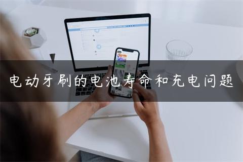 电动牙刷的电池寿命和充电问题